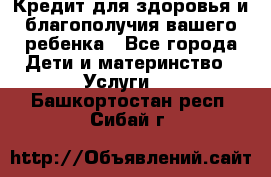 Кредит для здоровья и благополучия вашего ребенка - Все города Дети и материнство » Услуги   . Башкортостан респ.,Сибай г.